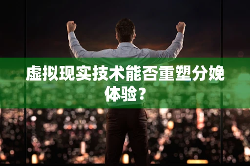 虚拟现实技术能否重塑分娩体验？