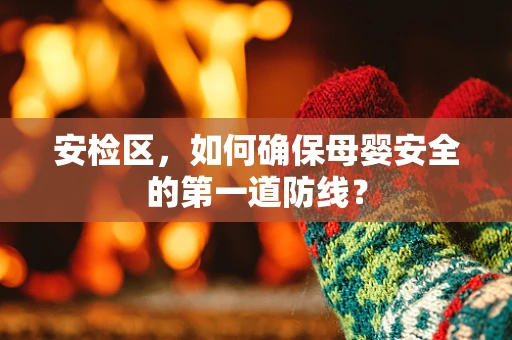 安检区，如何确保母婴安全的第一道防线？