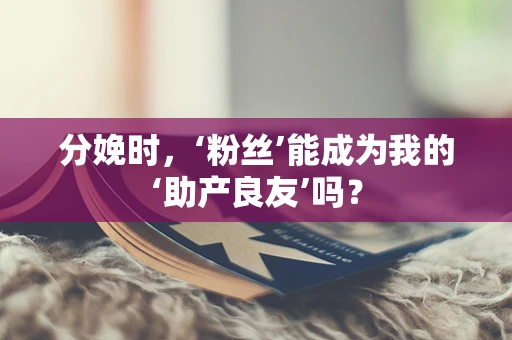 分娩时，‘粉丝’能成为我的‘助产良友’吗？