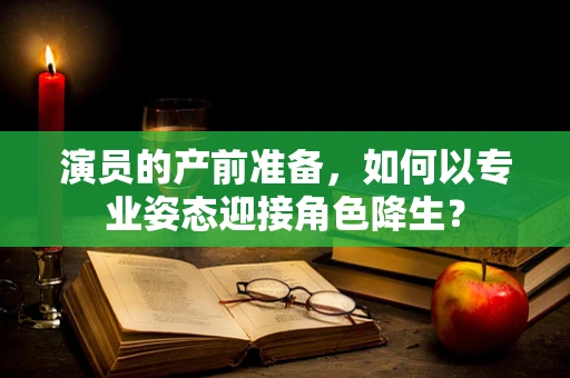 演员的产前准备，如何以专业姿态迎接角色降生？