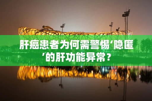 肝癌患者为何需警惕‘隐匿’的肝功能异常？