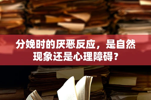 分娩时的厌恶反应，是自然现象还是心理障碍？