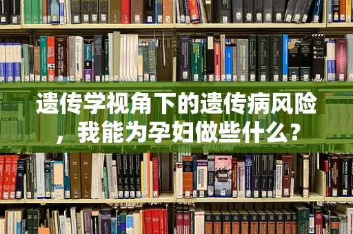 遗传学视角下的遗传病风险，我能为孕妇做些什么？