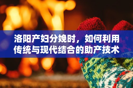 洛阳产妇分娩时，如何利用传统与现代结合的助产技术？