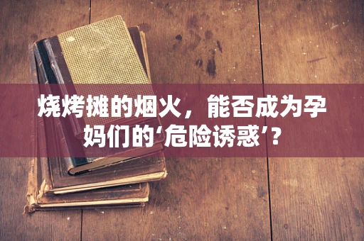 烧烤摊的烟火，能否成为孕妈们的‘危险诱惑’？