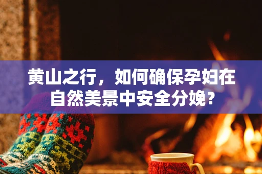 黄山之行，如何确保孕妇在自然美景中安全分娩？