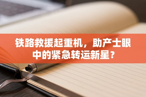 铁路救援起重机，助产士眼中的紧急转运新星？