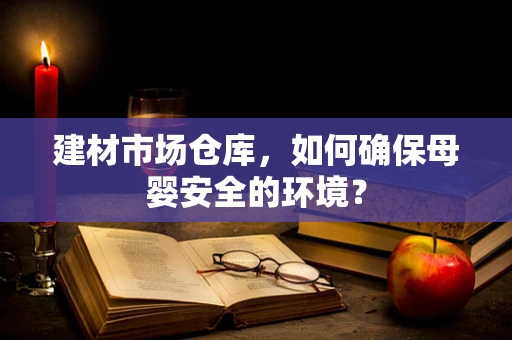 建材市场仓库，如何确保母婴安全的环境？