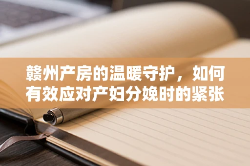 赣州产房的温暖守护，如何有效应对产妇分娩时的紧张情绪？