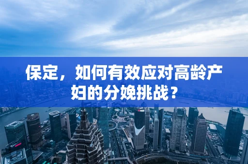 保定，如何有效应对高龄产妇的分娩挑战？