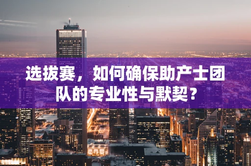 选拔赛，如何确保助产士团队的专业性与默契？