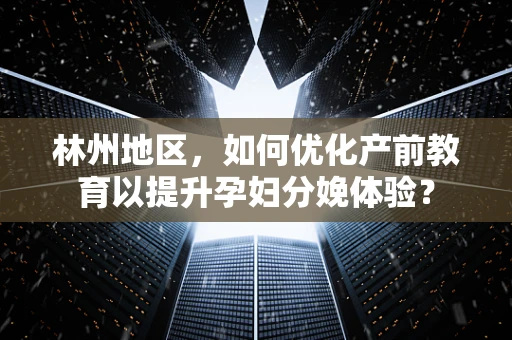 林州地区，如何优化产前教育以提升孕妇分娩体验？