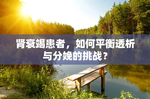 肾衰竭患者，如何平衡透析与分娩的挑战？