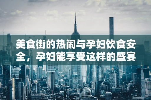 美食街的热闹与孕妇饮食安全，孕妇能享受这样的盛宴吗？