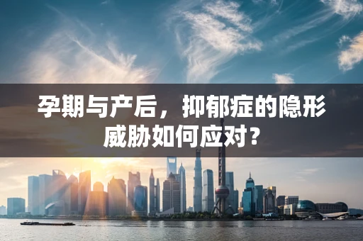 孕期与产后，抑郁症的隐形威胁如何应对？