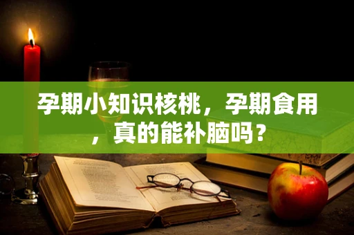 孕期小知识核桃，孕期食用，真的能补脑吗？