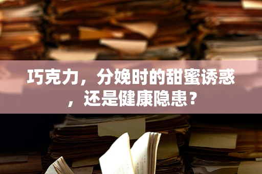 巧克力，分娩时的甜蜜诱惑，还是健康隐患？