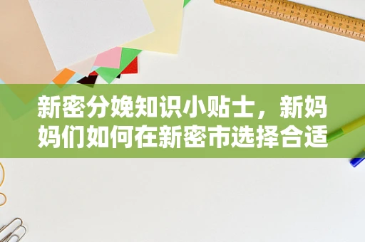 新密分娩知识小贴士，新妈妈们如何在新密市选择合适的助产服务？