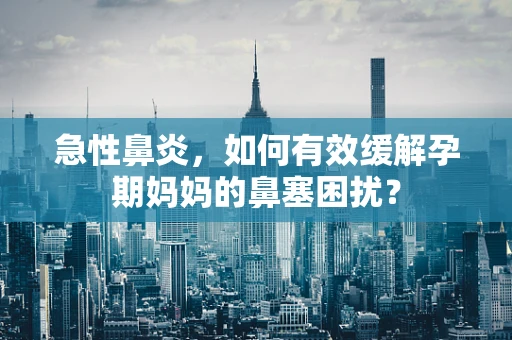 急性鼻炎，如何有效缓解孕期妈妈的鼻塞困扰？