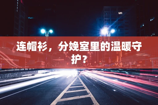 连帽衫，分娩室里的温暖守护？