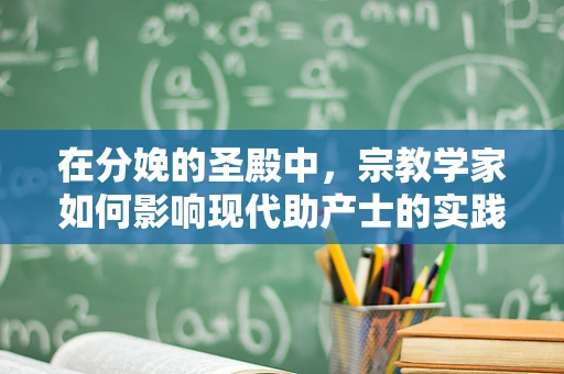 在分娩的圣殿中，宗教学家如何影响现代助产士的实践与信仰？