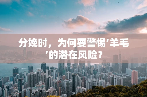 分娩时，为何要警惕‘羊毛’的潜在风险？