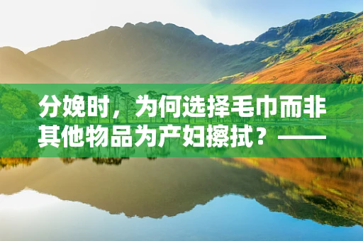 分娩时，为何选择毛巾而非其他物品为产妇擦拭？——助产士的解答