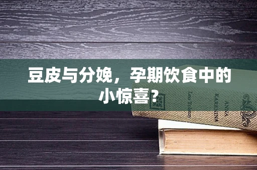 豆皮与分娩，孕期饮食中的小惊喜？