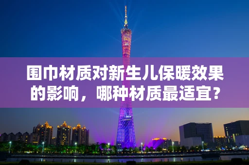 围巾材质对新生儿保暖效果的影响，哪种材质最适宜？