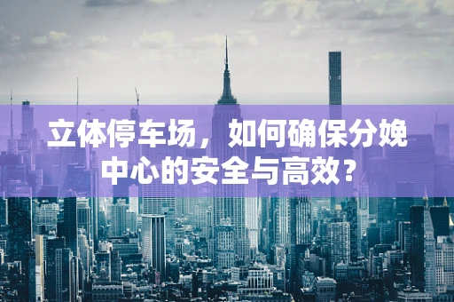 立体停车场，如何确保分娩中心的安全与高效？