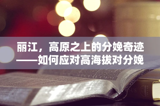 丽江，高原之上的分娩奇迹——如何应对高海拔对分娩的影响？