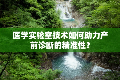 医学实验室技术如何助力产前诊断的精准性？