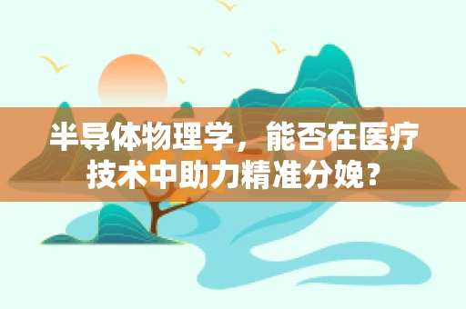 半导体物理学，能否在医疗技术中助力精准分娩？