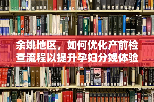 余姚地区，如何优化产前检查流程以提升孕妇分娩体验？