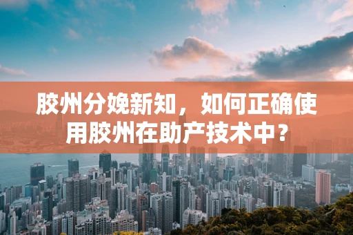 胶州分娩新知，如何正确使用胶州在助产技术中？