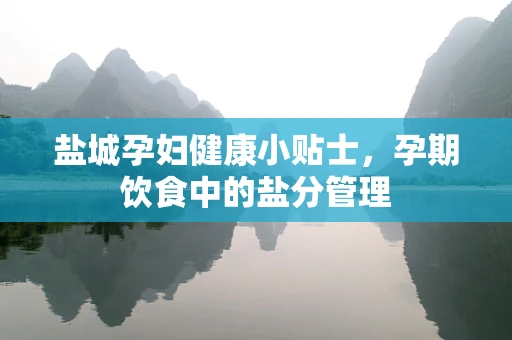 盐城孕妇健康小贴士，孕期饮食中的盐分管理