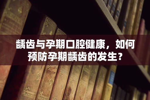 龋齿与孕期口腔健康，如何预防孕期龋齿的发生？