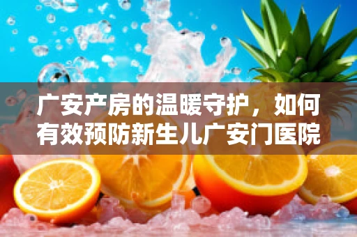 广安产房的温暖守护，如何有效预防新生儿广安门医院综合征？