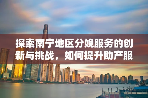 探索南宁地区分娩服务的创新与挑战，如何提升助产服务质量？