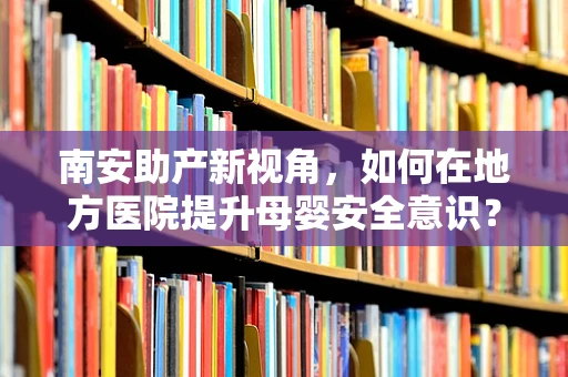 南安助产新视角，如何在地方医院提升母婴安全意识？