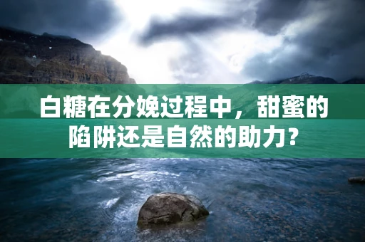 白糖在分娩过程中，甜蜜的陷阱还是自然的助力？