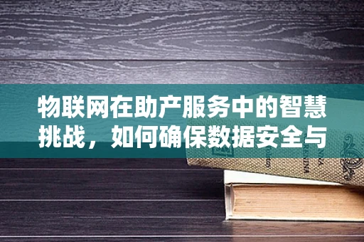 物联网在助产服务中的智慧挑战，如何确保数据安全与隐私？