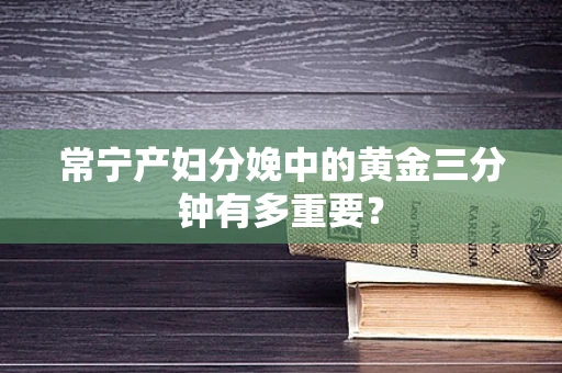 常宁产妇分娩中的黄金三分钟有多重要？