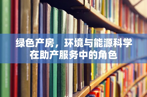 绿色产房，环境与能源科学在助产服务中的角色