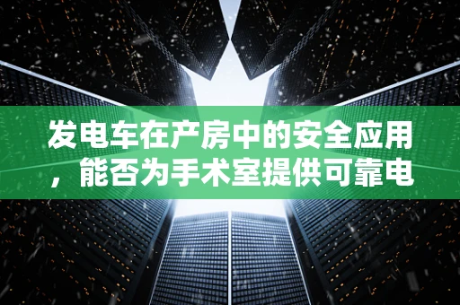 发电车在产房中的安全应用，能否为手术室提供可靠电力保障？