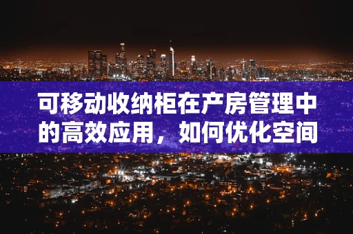 可移动收纳柜在产房管理中的高效应用，如何优化空间与物资管理？