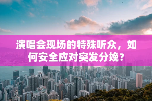 演唱会现场的特殊听众，如何安全应对突发分娩？