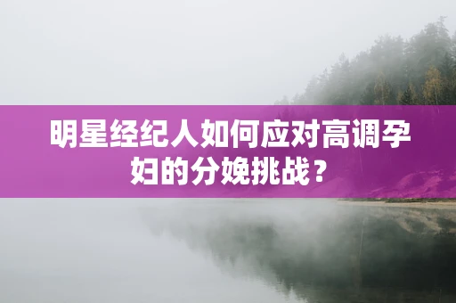 明星经纪人如何应对高调孕妇的分娩挑战？