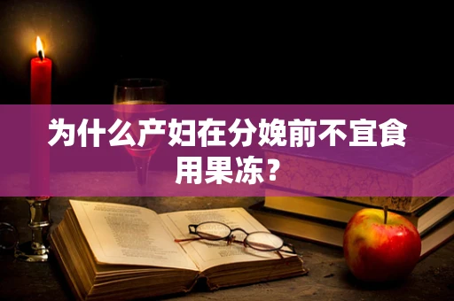 为什么产妇在分娩前不宜食用果冻？