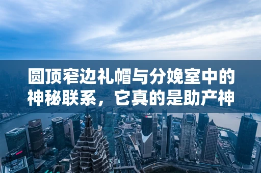 圆顶窄边礼帽与分娩室中的神秘联系，它真的是助产神器吗？